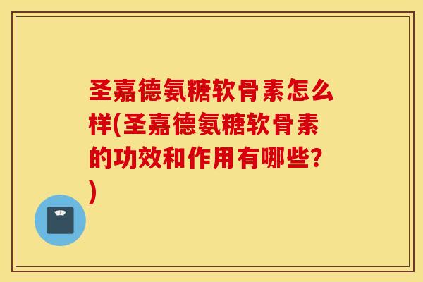 圣嘉德氨糖软骨素怎么样(圣嘉德氨糖软骨素的功效和作用有哪些？)