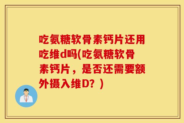 吃氨糖软骨素钙片还用吃维d吗(吃氨糖软骨素钙片,是否还需要额外摄入维D?) 吃氨糖软骨素钙片还用吃维d吗(吃氨糖软骨素钙片,是否还需要额外摄入维D?)