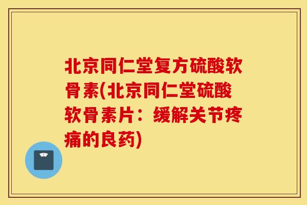 北京同仁堂复方硫酸软骨素(北京同仁堂硫酸软骨素片:缓解关节的良药) 北京同仁堂复方硫酸软骨素(北京同仁堂硫酸软骨素片:缓解关节的良药)
