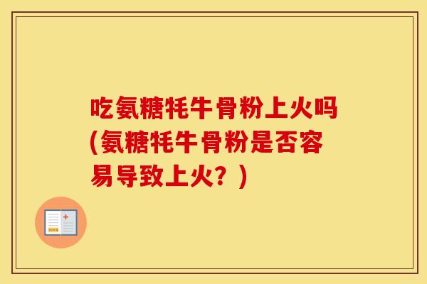 吃氨糖牦牛骨粉上火吗(氨糖牦牛骨粉是否容易导致上火?) 吃氨糖牦牛骨粉上火吗(氨糖牦牛骨粉是否容易导致上火?)