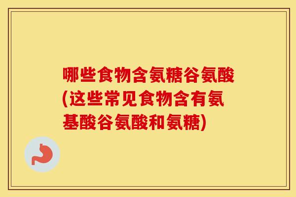 哪些食物含氨糖谷氨酸(这些常见食物含有氨基酸谷氨酸和氨糖) 哪些食物含氨糖谷氨酸(这些常见食物含有氨基酸谷氨酸和氨糖)