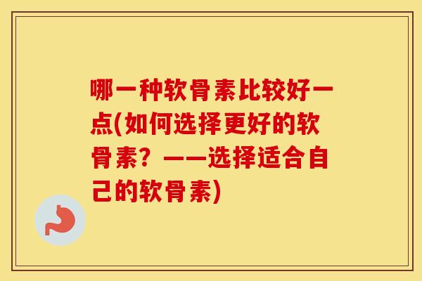 哪一种软骨素比较好一点(如何选择更好的软骨素?——选择适合自己的软骨素) 哪一种软骨素比较好一点(如何选择更好的软骨素?——选择适合自己的软骨素)