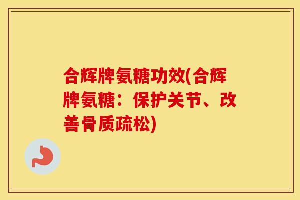 合辉牌氨糖功效(合辉牌氨糖:保护关节、改善) 合辉牌氨糖功效(合辉牌氨糖:保护关节、改善)