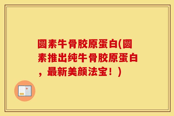 圆素牛骨胶原蛋白(圆素推出纯牛骨胶原蛋白,新美颜法宝!) 圆素牛骨胶原蛋白(圆素推出纯牛骨胶原蛋白,新美颜法宝!)