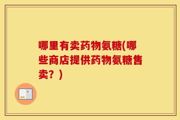 哪里有卖氨糖(哪些商店提供氨糖售卖?) 哪里有卖氨糖(哪些商店提供氨糖售卖?)