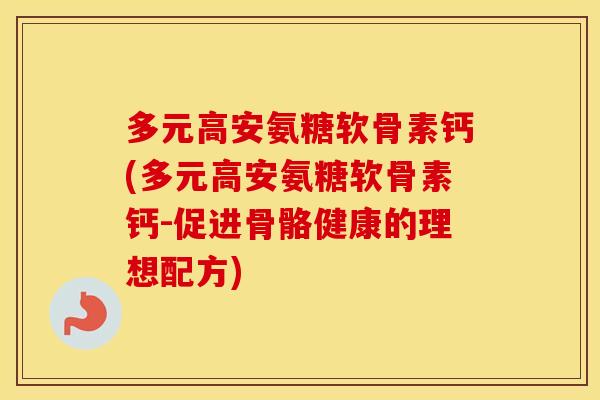 多元高安氨糖软骨素钙(多元高安氨糖软骨素钙-促进骨骼健康的理想配方) 多元高安氨糖软骨素钙(多元高安氨糖软骨素钙-促进骨骼健康的理想配方)