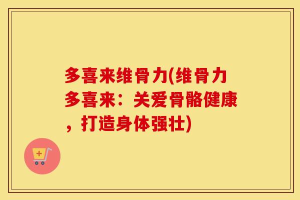 多喜来维骨力(维骨力多喜来：关爱骨骼健康，打造身体强壮)