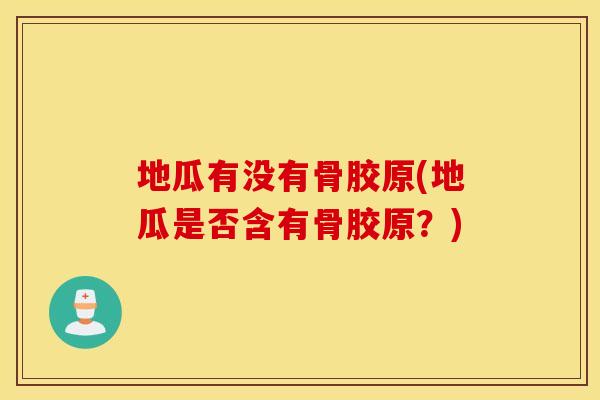 地瓜有没有骨胶原(地瓜是否含有骨胶原?) 地瓜有没有骨胶原(地瓜是否含有骨胶原?)