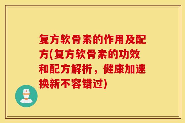 复方软骨素的作用及配方(复方软骨素的功效和配方解析，健康加速换新不容错过)