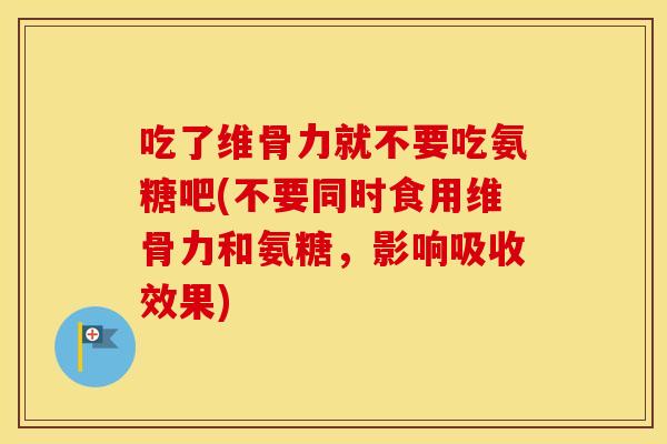 吃了维骨力就不要吃氨糖吧(不要同时食用维骨力和氨糖,影响吸收效果) 吃了维骨力就不要吃氨糖吧(不要同时食用维骨力和氨糖,影响吸收效果)