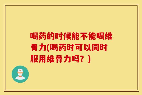 喝药的时候能不能喝维骨力(喝药时可以同时服用维骨力吗?) 喝药的时候能不能喝维骨力(喝药时可以同时服用维骨力吗?)