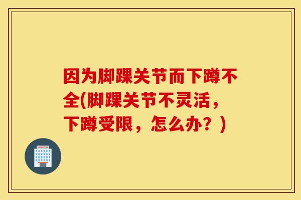 因为脚踝关节而下蹲不全(脚踝关节不灵活，下蹲受限，怎么办？)