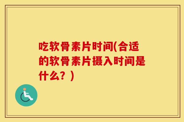 吃软骨素片时间(合适的软骨素片摄入时间是什么?) 吃软骨素片时间(合适的软骨素片摄入时间是什么?)