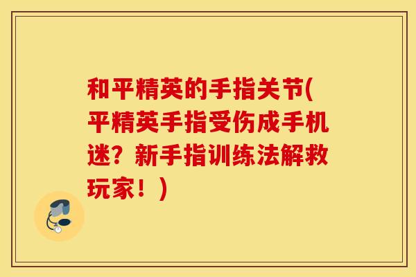 和平精英的手指关节(平精英手指受伤成手机迷?新手指训练法解救玩家!) 和平精英的手指关节(平精英手指受伤成手机迷?新手指训练法解救玩家!)