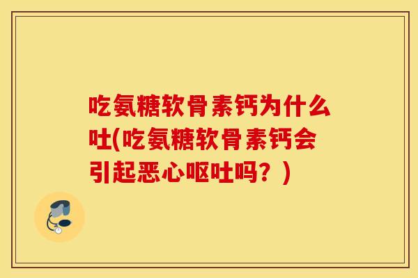 吃氨糖软骨素钙为什么吐(吃氨糖软骨素钙会引起恶心吗?) 吃氨糖软骨素钙为什么吐(吃氨糖软骨素钙会引起恶心吗?)