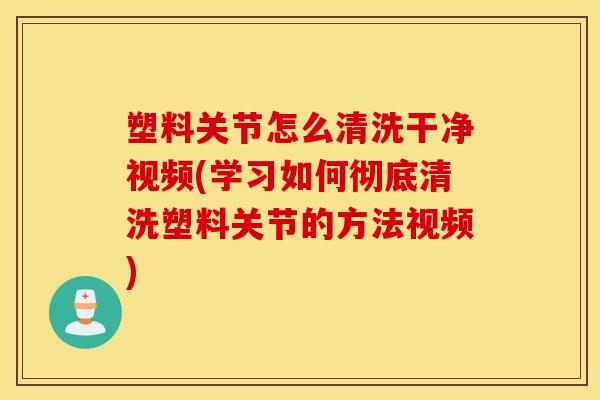 塑料关节怎么清洗干净视频(学习如何彻底清洗塑料关节的方法视频) 塑料关节怎么清洗干净视频(学习如何彻底清洗塑料关节的方法视频)
