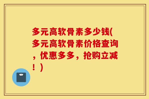 多元高软骨素多少钱(多元高软骨素价格查询,优惠多多,抢购立减!) 多元高软骨素多少钱(多元高软骨素价格查询,优惠多多,抢购立减!)
