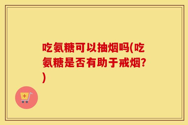吃氨糖可以抽烟吗(吃氨糖是否有助于戒烟？)