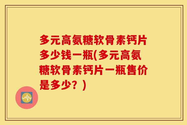 多元高氨糖软骨素钙片多少钱一瓶(多元高氨糖软骨素钙片一瓶售价是多少？)
