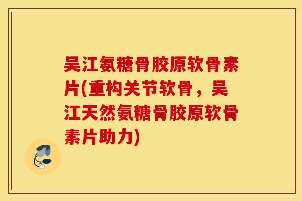 吴江氨糖骨胶原软骨素片(重构关节软骨,吴江天然氨糖骨胶原软骨素片助力) 吴江氨糖骨胶原软骨素片(重构关节软骨,吴江天然氨糖骨胶原软骨素片助力)