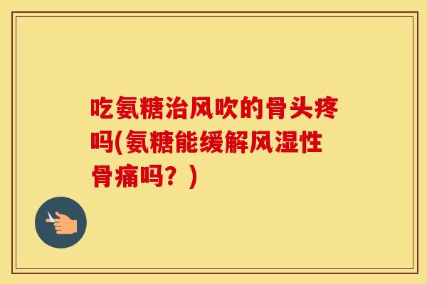吃氨糖风吹的骨头疼吗(氨糖能缓解性骨痛吗?) 吃氨糖风吹的骨头疼吗(氨糖能缓解性骨痛吗?)