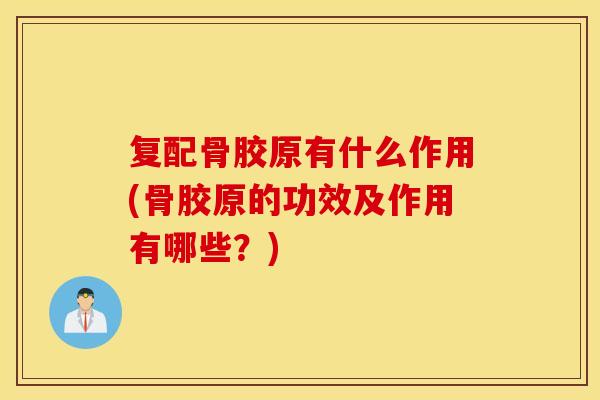 复配骨胶原有什么作用(骨胶原的功效及作用有哪些？)