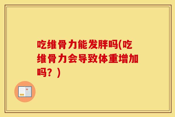 吃维骨力能发胖吗(吃维骨力会导致体重增加吗？)