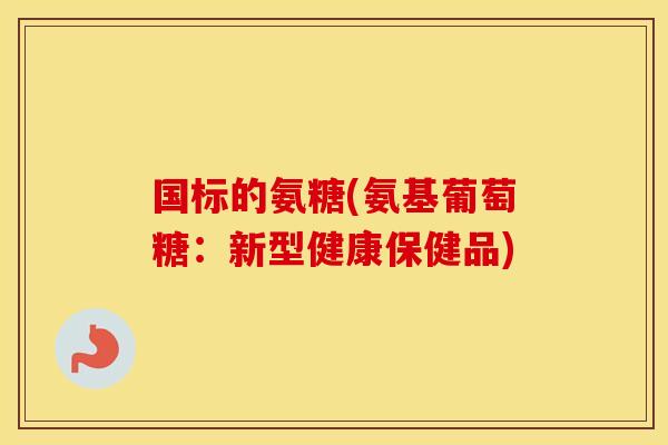 国标的氨糖(氨基葡萄糖：新型健康保健品)