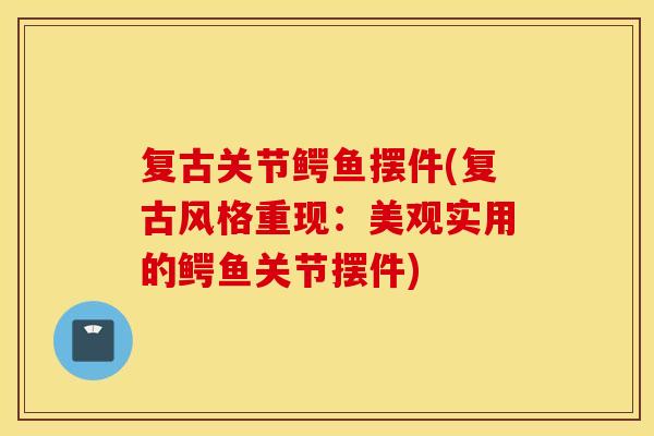 复古关节鳄鱼摆件(复古风格重现:美观实用的鳄鱼关节摆件) 复古关节鳄鱼摆件(复古风格重现:美观实用的鳄鱼关节摆件)