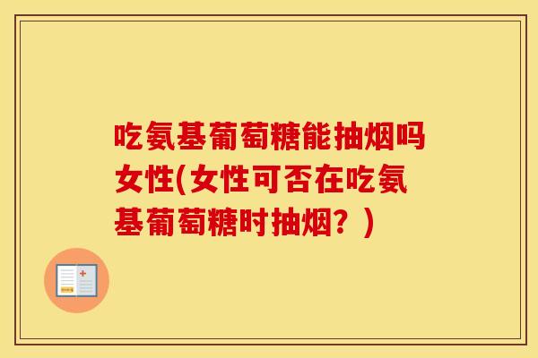 吃氨基葡萄糖能抽烟吗女性(女性可否在吃氨基葡萄糖时抽烟?) 吃氨基葡萄糖能抽烟吗女性(女性可否在吃氨基葡萄糖时抽烟?)
