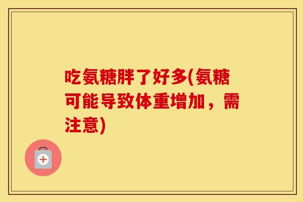 吃氨糖胖了好多(氨糖可能导致体重增加,需注意) 吃氨糖胖了好多(氨糖可能导致体重增加,需注意)