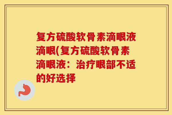 复方硫酸软骨素滴眼液滴眼(复方硫酸软骨素滴眼液:眼部不适的好选择 复方硫酸软骨素滴眼液滴眼(复方硫酸软骨素滴眼液:眼部不适的好选择