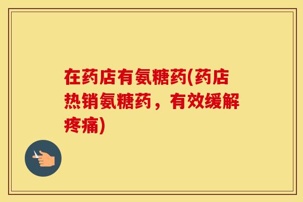 在药店有氨糖药(药店热销氨糖药，有效缓解)