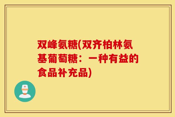 双峰氨糖(双齐柏林氨基葡萄糖:一种有益的食品补充品) 双峰氨糖(双齐柏林氨基葡萄糖:一种有益的食品补充品)