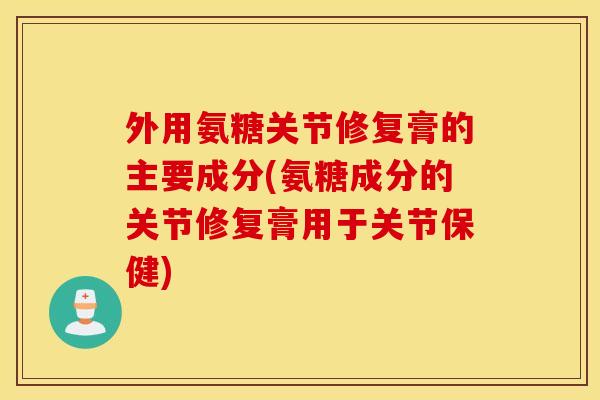 外用氨糖关节修复膏的主要成分(氨糖成分的关节修复膏用于关节保健) 外用氨糖关节修复膏的主要成分(氨糖成分的关节修复膏用于关节保健)