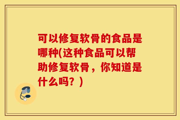可以修复软骨的食品是哪种(这种食品可以帮助修复软骨,你知道是什么吗?) 可以修复软骨的食品是哪种(这种食品可以帮助修复软骨,你知道是什么吗?)