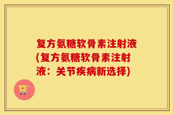 复方氨糖软骨素注射液(复方氨糖软骨素注射液：关节新选择)