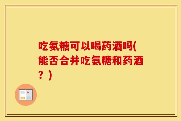 吃氨糖可以喝药酒吗(能否合并吃氨糖和药酒？)