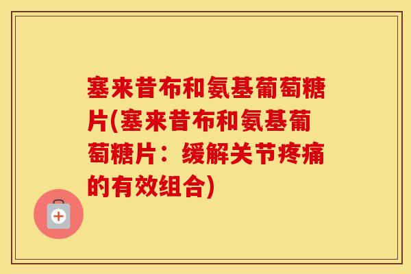 塞来昔布和氨基葡萄糖片(塞来昔布和氨基葡萄糖片:缓解关节的有效组合) 塞来昔布和氨基葡萄糖片(塞来昔布和氨基葡萄糖片:缓解关节的有效组合)