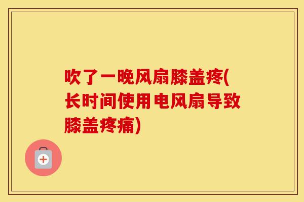 吹了一晚风扇膝盖疼(长时间使用电风扇导致膝盖) 吹了一晚风扇膝盖疼(长时间使用电风扇导致膝盖)