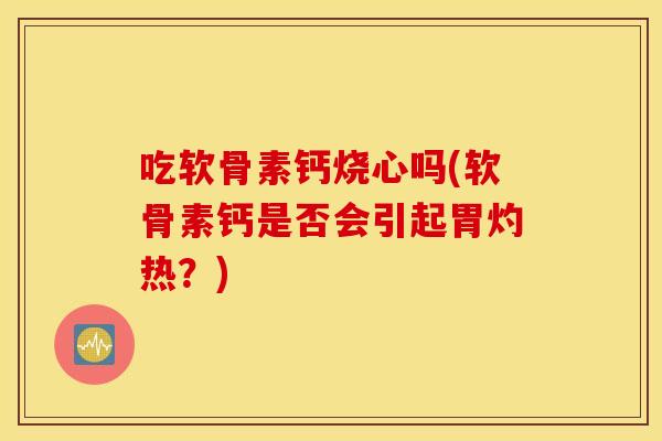 吃软骨素钙烧心吗(软骨素钙是否会引起胃灼热?) 吃软骨素钙烧心吗(软骨素钙是否会引起胃灼热?)