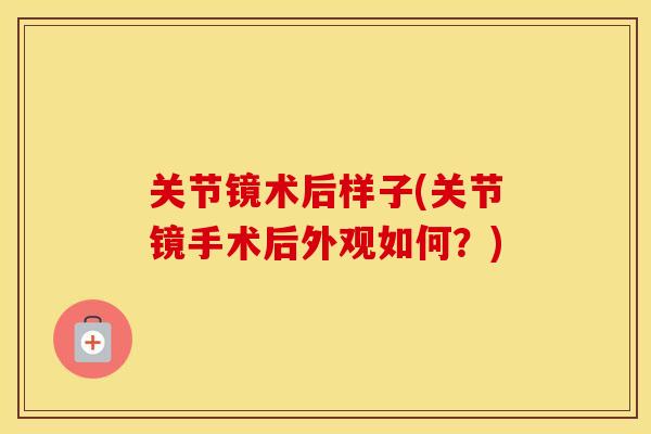 关节镜术后样子(关节镜手术后外观如何?) 关节镜术后样子(关节镜手术后外观如何?)