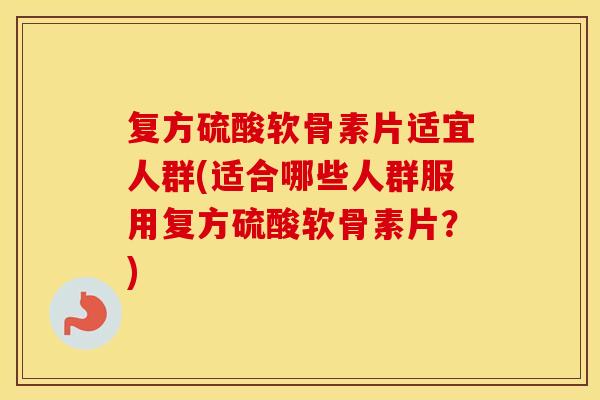 复方硫酸软骨素片适宜人群(适合哪些人群服用复方硫酸软骨素片?) 复方硫酸软骨素片适宜人群(适合哪些人群服用复方硫酸软骨素片?)