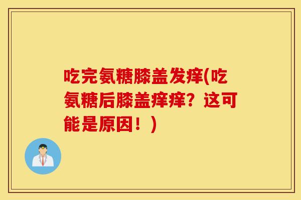 吃完氨糖膝盖发痒(吃氨糖后膝盖痒痒?这可能是原因!) 吃完氨糖膝盖发痒(吃氨糖后膝盖痒痒?这可能是原因!)