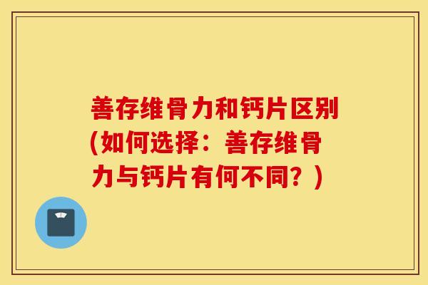 善存维骨力和钙片区别(如何选择：善存维骨力与钙片有何不同？)
