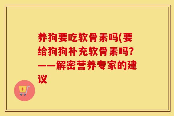 养狗要吃软骨素吗(要给狗狗补充软骨素吗?——解密营养专家的建议 养狗要吃软骨素吗(要给狗狗补充软骨素吗?——解密营养专家的建议