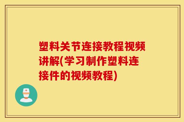 塑料关节连接教程视频讲解(学习制作塑料连接件的视频教程) 塑料关节连接教程视频讲解(学习制作塑料连接件的视频教程)