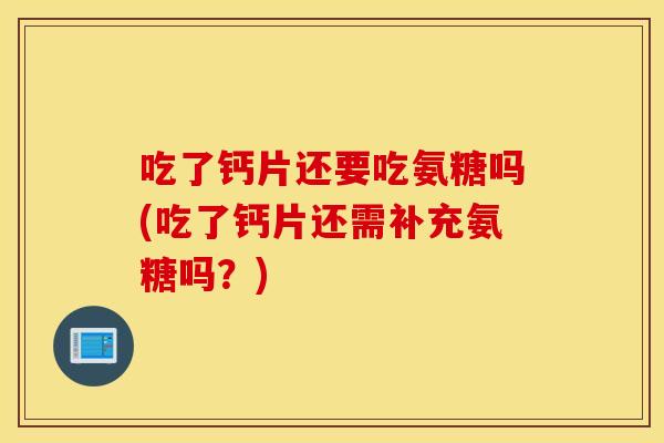 吃了钙片还要吃氨糖吗(吃了钙片还需补充氨糖吗?) 吃了钙片还要吃氨糖吗(吃了钙片还需补充氨糖吗?)