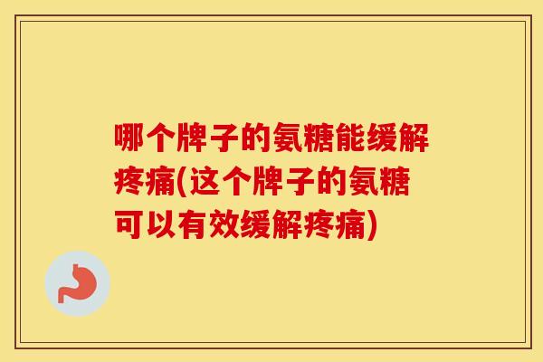 哪个牌子的氨糖能缓解(这个牌子的氨糖可以有效缓解) 哪个牌子的氨糖能缓解(这个牌子的氨糖可以有效缓解)