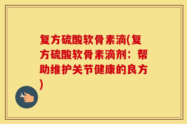 复方硫酸软骨素滴(复方硫酸软骨素滴剂:帮助维护关节健康的良方) 复方硫酸软骨素滴(复方硫酸软骨素滴剂:帮助维护关节健康的良方)